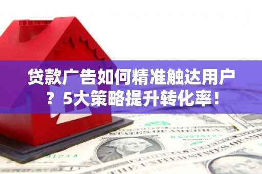 香港岛贷款广告如何精准触达用户？5大策略提升转化率！