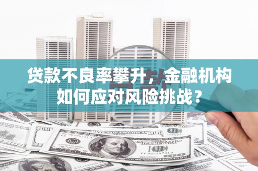 香港岛贷款不良率攀升，金融机构如何应对风险挑战？