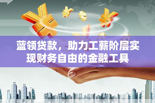 香港岛蓝领贷款，助力工薪阶层实现财务自由的金融工具