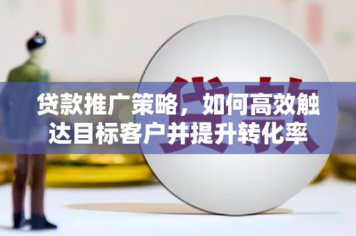 香港岛贷款推广策略，如何高效触达目标客户并提升转化率