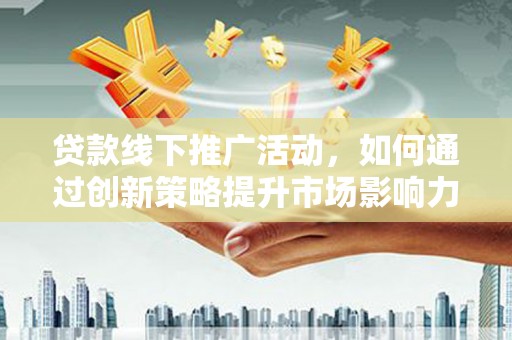 香港岛贷款线下推广活动，如何通过创新策略提升市场影响力