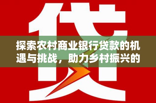 香港岛探索农村商业银行贷款的机遇与挑战，助力乡村振兴的金融引擎