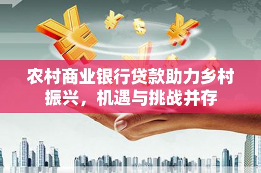 香港岛农村商业银行贷款助力乡村振兴，机遇与挑战并存