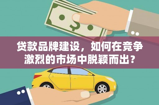 香港岛贷款品牌建设，如何在竞争激烈的市场中脱颖而出？