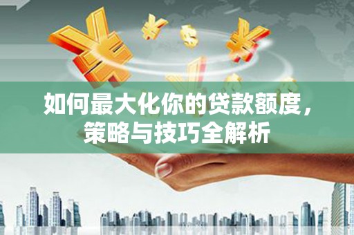 香港岛如何最大化你的贷款额度，策略与技巧全解析