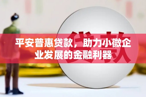 香港岛平安普惠贷款，助力小微企业发展的金融利器