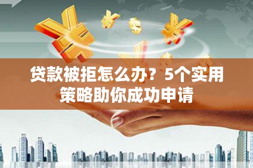 香港岛贷款被拒怎么办？5个实用策略助你成功申请